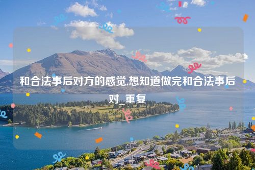 和合法事后对方的感觉,想知道做完和合法事后对_重复