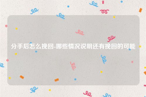 分手后怎么挽回-哪些情况说明还有挽回的可能