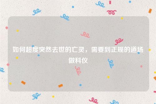 如何超度突然去世的亡灵，需要到正规的道场做科仪