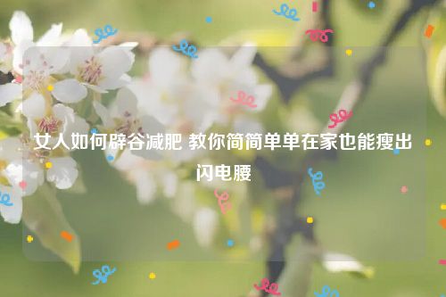 女人如何辟谷减肥 教你简简单单在家也能瘦出闪电腰