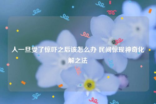 人一旦受了惊吓之后该怎么办 民间惊现神奇化解之法