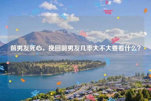 前男友死心，挽回前男友几率大不大要看什么？