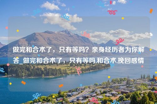 做完和合术了，只有等吗？亲身经历者为你解答_做完和合术了，只有等吗,和合术,挽回感情