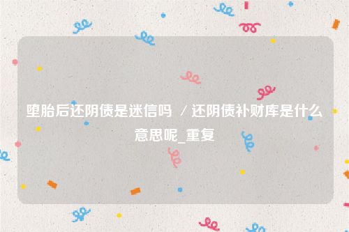 堕胎后还阴债是迷信吗 ／还阴债补财库是什么意思呢_重复