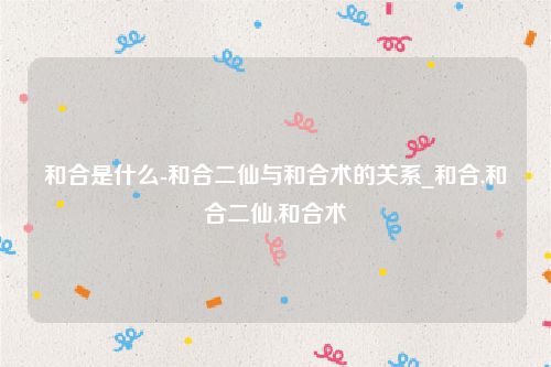 和合是什么-和合二仙与和合术的关系_和合,和合二仙,和合术