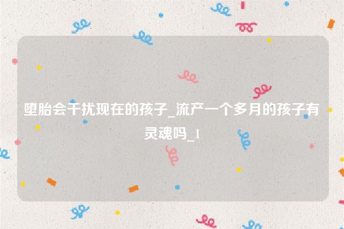 堕胎会干扰现在的孩子_流产一个多月的孩子有灵魂吗_1