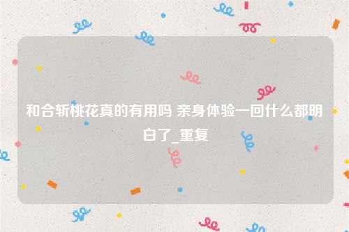 和合斩桃花真的有用吗 亲身体验一回什么都明白了_重复