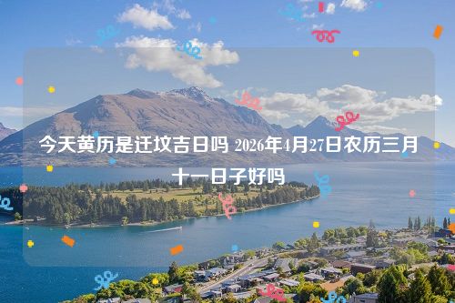 今天黄历是迁坟吉日吗 2026年4月27日农历三月十一日子好吗
