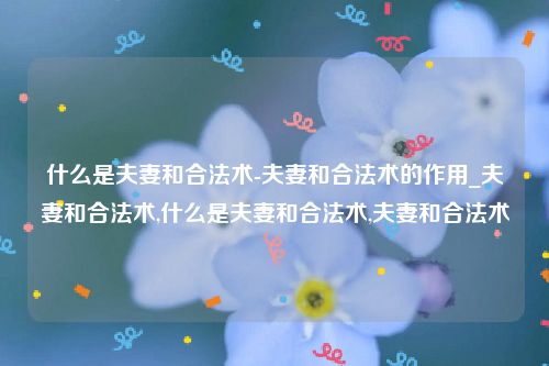什么是夫妻和合法术-夫妻和合法术的作用_夫妻和合法术,什么是夫妻和合法术,夫妻和合法术