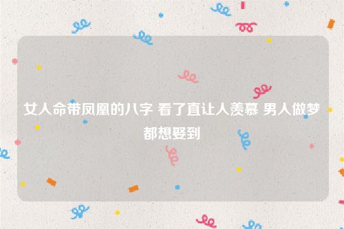 女人命带凤凰的八字 看了直让人羡慕 男人做梦都想娶到