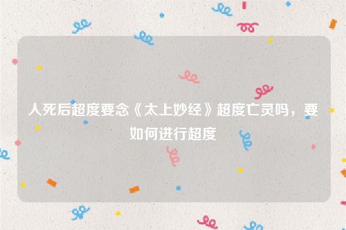 人死后超度要念《太上妙经》超度亡灵吗，要如何进行超度