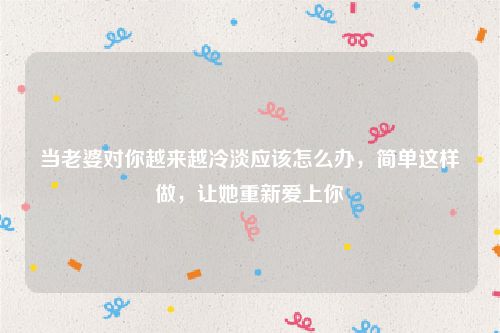 当老婆对你越来越冷淡应该怎么办，简单这样做，让她重新爱上你