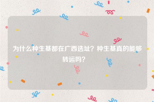 为什么种生基都在广西选址？种生基真的能够转运吗？  