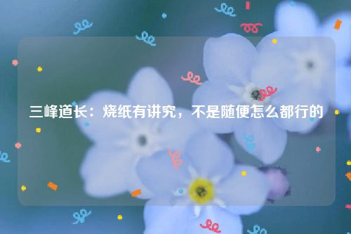 三峰道长：烧纸有讲究，不是随便怎么都行的