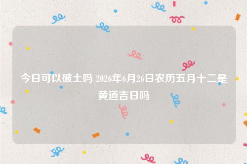 今日可以破土吗 2026年6月26日农历五月十二是黄道吉日吗