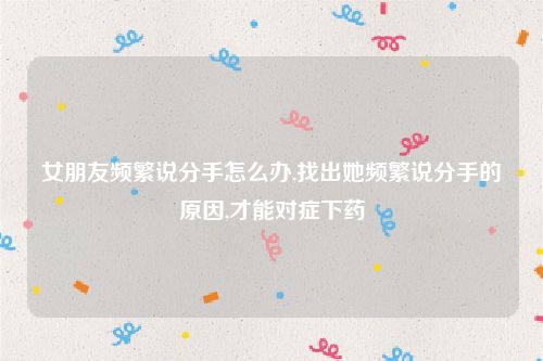 女朋友频繁说分手怎么办,找出她频繁说分手的原因,才能对症下药