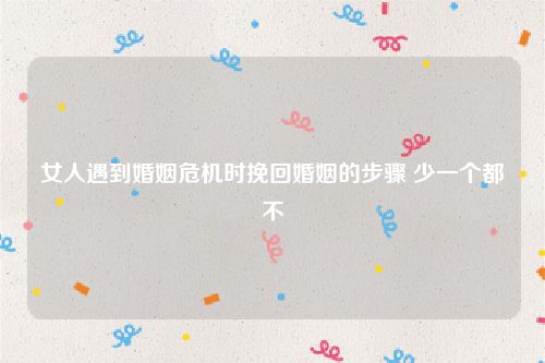 女人遇到婚姻危机时挽回婚姻的步骤 少一个都不