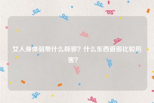 女人身体弱带什么辟邪？什么东西避邪比较厉害？   