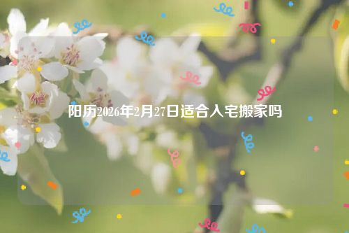 阳历2026年2月27日适合入宅搬家吗