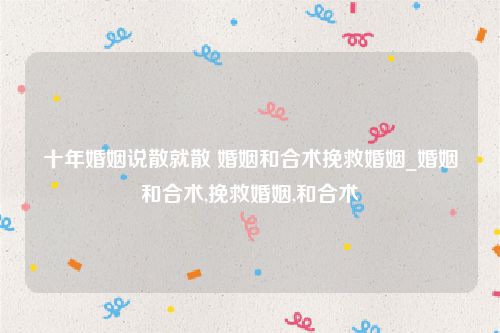 十年婚姻说散就散 婚姻和合术挽救婚姻_婚姻和合术,挽救婚姻,和合术