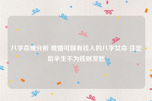 八字命理分析 晚婚可嫁有钱人的八字女命 注定后半生不为钱财发愁