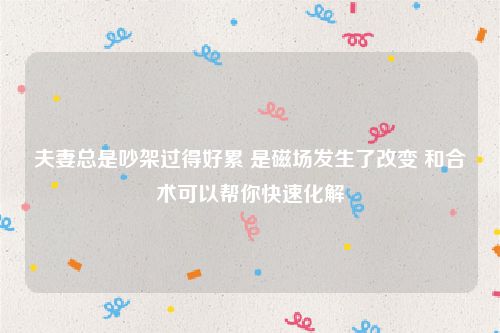 夫妻总是吵架过得好累 是磁场发生了改变 和合术可以帮你快速化解