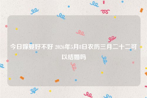 今日嫁娶好不好 2026年5月8日农历三月二十二可以结婚吗