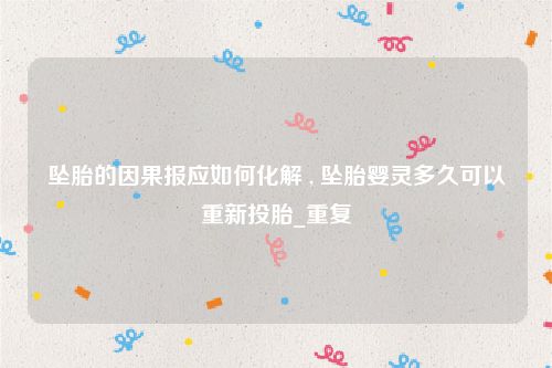 坠胎的因果报应如何化解 , 坠胎婴灵多久可以重新投胎_重复