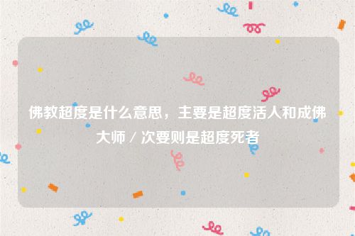佛教超度是什么意思,主要是超度活人和成佛大师/次要则是超度死者