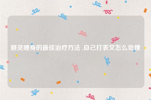 婴灵缠身的最佳治疗方法 ,自己打表文怎么处理