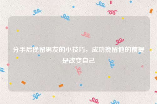 分手后挽留男友的小技巧，成功挽留他的前提是改变自己