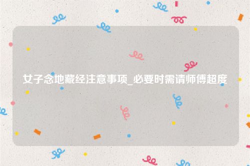 女子念地藏经注意事项_必要时需请师傅超度