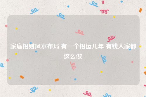 家庭招财风水布局 有一个招运几年 有钱人家都这么做