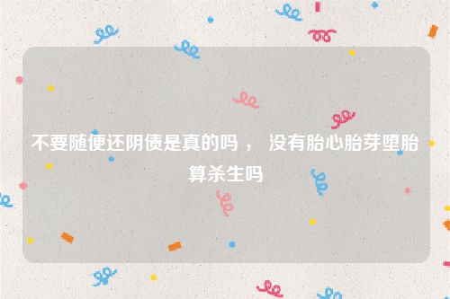 不要随便还阴债是真的吗 ， 没有胎心胎芽堕胎算杀生吗