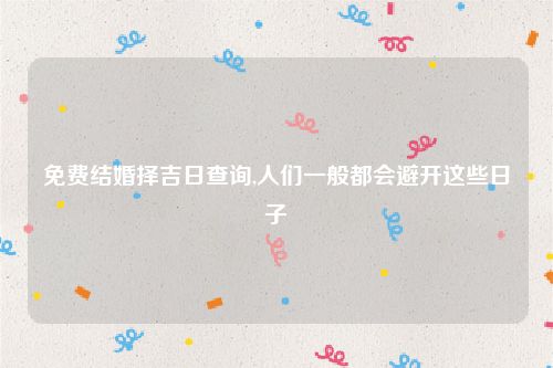 免费结婚择吉日查询,人们一般都会避开这些日子