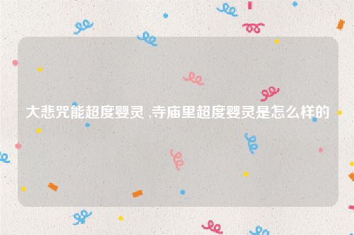 大悲咒能超度婴灵 ,寺庙里超度婴灵是怎么样的