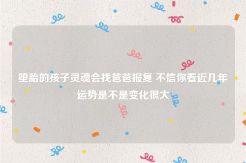 堕胎的孩子灵魂会找爸爸报复 不信你看近几年运势是不是变化很大