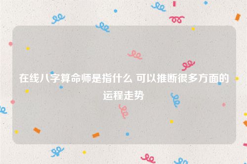 在线八字算命师是指什么 可以推断很多方面的运程走势