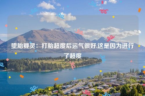 堕胎婴灵：打胎超度后运气很好,这是因为进行了超度