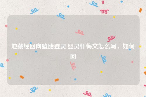 地藏经回向堕胎婴灵,婴灵忏悔文怎么写，如何回