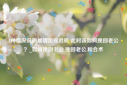 4种情况说明感情出现危机 此时该如何挽回老公？_如何挽回老公,挽回老公,和合术