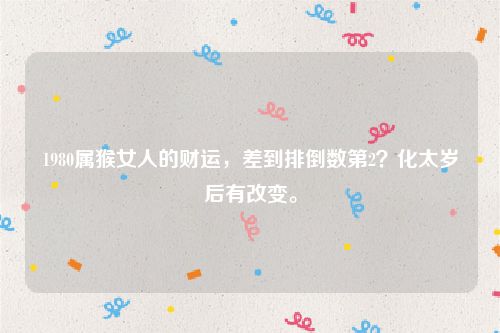 1980属猴女人的财运，差到排倒数第2？化太岁后有改变。