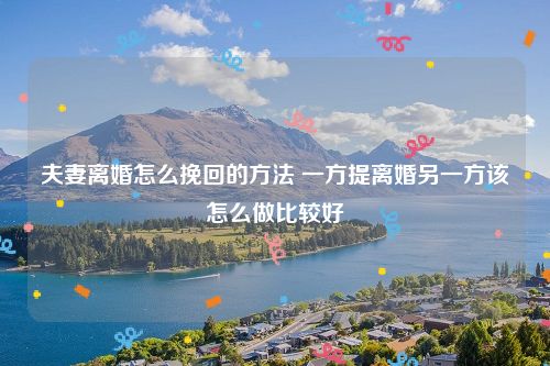 夫妻离婚怎么挽回的方法 一方提离婚另一方该怎么做比较好