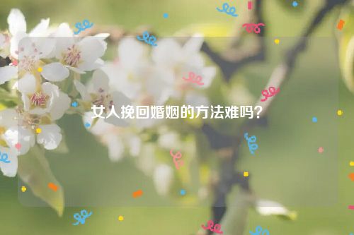 女人挽回婚姻的方法难吗？