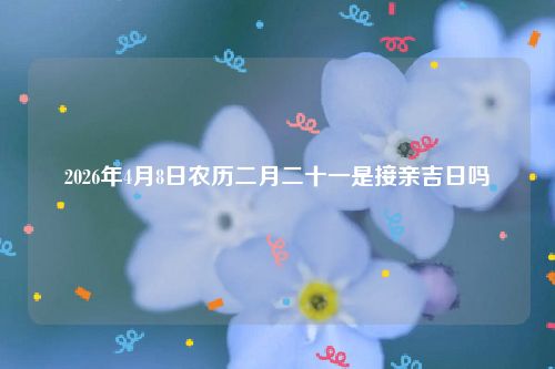 2026年4月8日农历二月二十一是接亲吉日吗