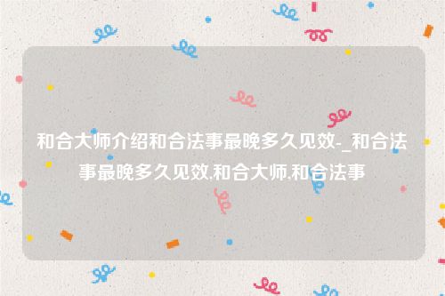 和合大师介绍和合法事最晚多久见效-_和合法事最晚多久见效,和合大师,和合法事