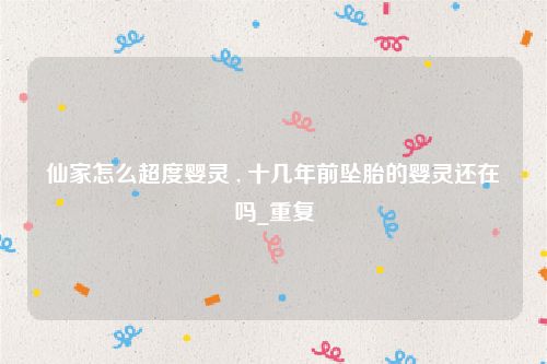 仙家怎么超度婴灵 , 十几年前坠胎的婴灵还在吗_重复