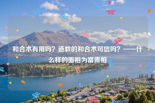 和合术有用吗？道教的和合术可信吗？——什么样的面相为富贵相