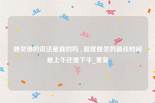 婴灵债的说法是真的吗 , 超度婴灵的最佳时间是上午还是下午_重复