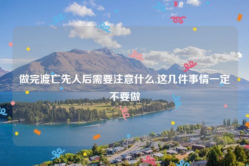 做完渡亡先人后需要注意什么,这几件事情一定不要做